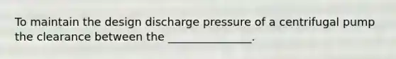 To maintain the design discharge pressure of a centrifugal pump the clearance between the _______________.