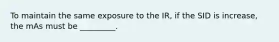 To maintain the same exposure to the IR, if the SID is increase, the mAs must be _________.