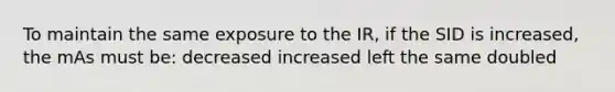 To maintain the same exposure to the IR, if the SID is increased, the mAs must be: decreased increased left the same doubled