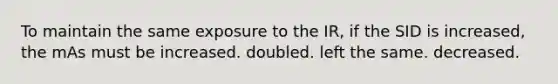 To maintain the same exposure to the IR, if the SID is increased, the mAs must be increased. doubled. left the same. decreased.