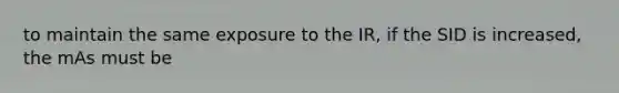 to maintain the same exposure to the IR, if the SID is increased, the mAs must be