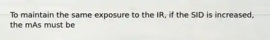 To maintain the same exposure to the IR, if the SID is increased, the mAs must be