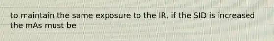 to maintain the same exposure to the IR, if the SID is increased the mAs must be