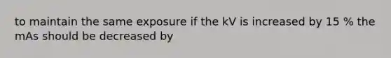 to maintain the same exposure if the kV is increased by 15 % the mAs should be decreased by