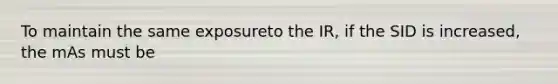 To maintain the same exposureto the IR, if the SID is increased, the mAs must be