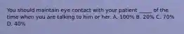 You should maintain eye contact with your patient _____ of the time when you are talking to him or her. A. 100% B. 20% C. 70% D. 40%