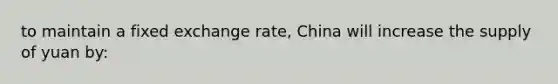 to maintain a fixed <a href='https://www.questionai.com/knowledge/k77cG4hXWk-exchange-rate' class='anchor-knowledge'>exchange rate</a>, China will increase the supply of yuan by: