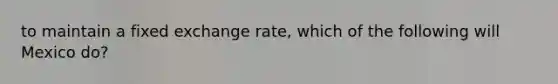 to maintain a fixed exchange rate, which of the following will Mexico do?