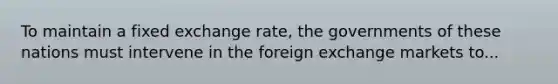 To maintain a fixed exchange rate, the governments of these nations must intervene in the foreign exchange markets to...