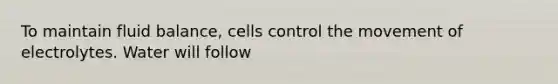 To maintain fluid balance, cells control the movement of electrolytes. Water will follow