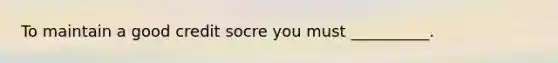 To maintain a good credit socre you must __________.