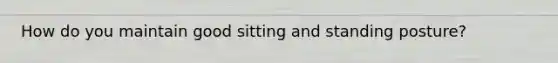 How do you maintain good sitting and standing posture?