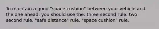 To maintain a good "space cushion" between your vehicle and the one ahead, you should use the: three-second rule. two-second rule. "safe distance" rule. "space cushion" rule.