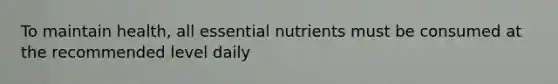 To maintain health, all essential nutrients must be consumed at the recommended level daily