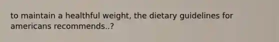 to maintain a healthful weight, the dietary guidelines for americans recommends..?