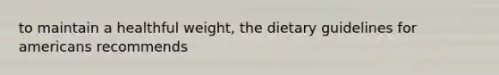 to maintain a healthful weight, the dietary guidelines for americans recommends