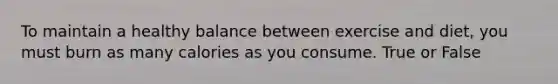 To maintain a healthy balance between exercise and diet, you must burn as many calories as you consume. True or False