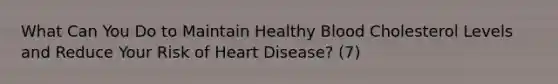 What Can You Do to Maintain Healthy Blood Cholesterol Levels and Reduce Your Risk of Heart Disease? (7)