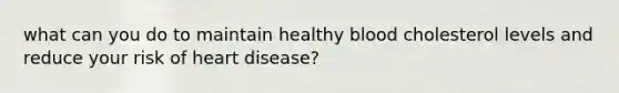 what can you do to maintain healthy blood cholesterol levels and reduce your risk of heart disease?