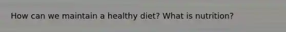 How can we maintain a healthy diet? What is nutrition?