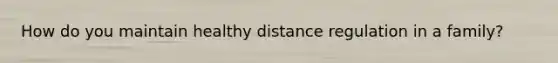 How do you maintain healthy distance regulation in a family?