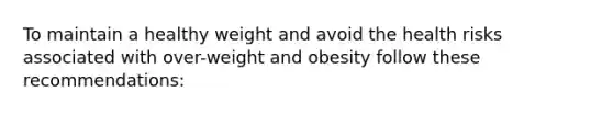 To maintain a healthy weight and avoid the health risks associated with over-weight and obesity follow these recommendations: