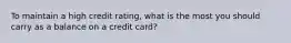 To maintain a high credit rating, what is the most you should carry as a balance on a credit card?