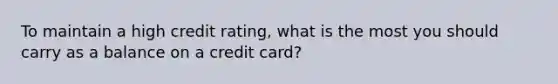 To maintain a high credit rating, what is the most you should carry as a balance on a credit card?