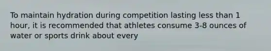 To maintain hydration during competition lasting less than 1 hour, it is recommended that athletes consume 3-8 ounces of water or sports drink about every