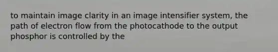 to maintain image clarity in an image intensifier system, the path of electron flow from the photocathode to the output phosphor is controlled by the