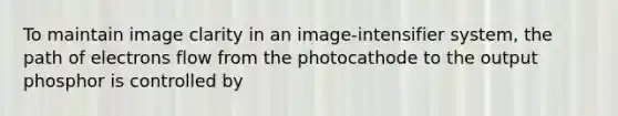 To maintain image clarity in an image-intensifier system, the path of electrons flow from the photocathode to the output phosphor is controlled by