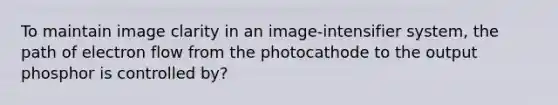 To maintain image clarity in an image-intensifier system, the path of electron flow from the photocathode to the output phosphor is controlled by?