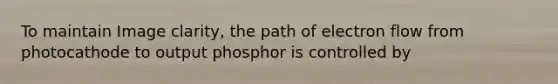 To maintain Image clarity, the path of electron flow from photocathode to output phosphor is controlled by