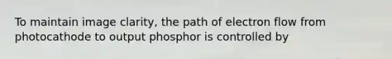 To maintain image clarity, the path of electron flow from photocathode to output phosphor is controlled by