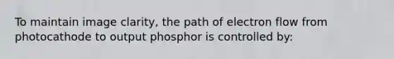 To maintain image clarity, the path of electron flow from photocathode to output phosphor is controlled by: