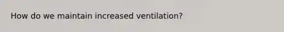 How do we maintain increased ventilation?