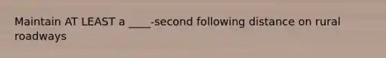 Maintain AT LEAST a ____-second following distance on rural roadways