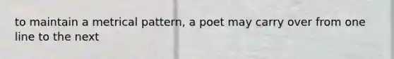 to maintain a metrical pattern, a poet may carry over from one line to the next