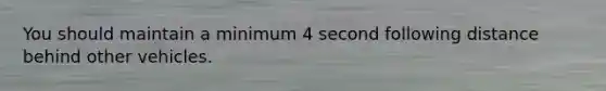 You should maintain a minimum 4 second following distance behind other vehicles.