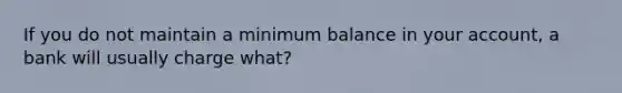 If you do not maintain a minimum balance in your account, a bank will usually charge what?