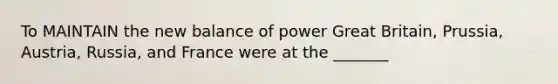 To MAINTAIN the new balance of power Great Britain, Prussia, Austria, Russia, and France were at the _______