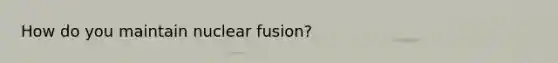 How do you maintain nuclear fusion?