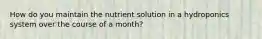 How do you maintain the nutrient solution in a hydroponics system over the course of a month?