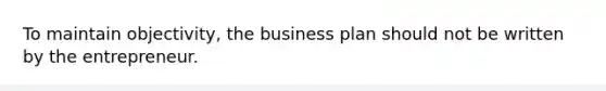 To maintain objectivity, the business plan should not be written by the entrepreneur.