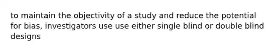 to maintain the objectivity of a study and reduce the potential for bias, investigators use use either single blind or double blind designs