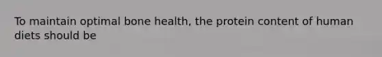 To maintain optimal bone health, the protein content of human diets should be