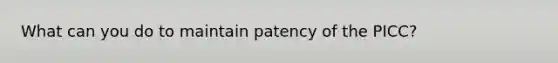 What can you do to maintain patency of the PICC?