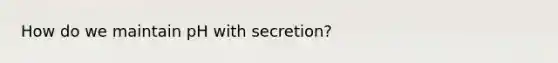 How do we maintain pH with secretion?