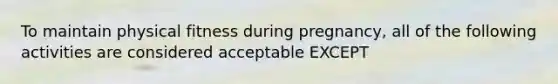 To maintain physical fitness during pregnancy, all of the following activities are considered acceptable EXCEPT