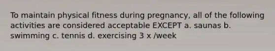 To maintain physical fitness during pregnancy, all of the following activities are considered acceptable EXCEPT a. saunas b. swimming c. tennis d. exercising 3 x /week